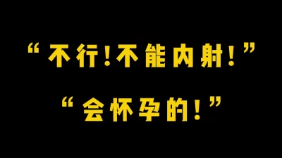 不能内射！”“会怀孕的！“娇羞黑丝小炮友强制内射母狗骚穴！